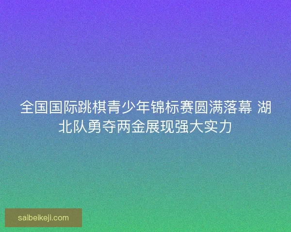 全国国际跳棋青少年锦标赛圆满落幕 湖北队勇夺两金展现强大实力