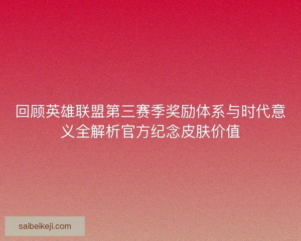 回顾英雄联盟第三赛季奖励体系与时代意义全解析官方纪念皮肤价值