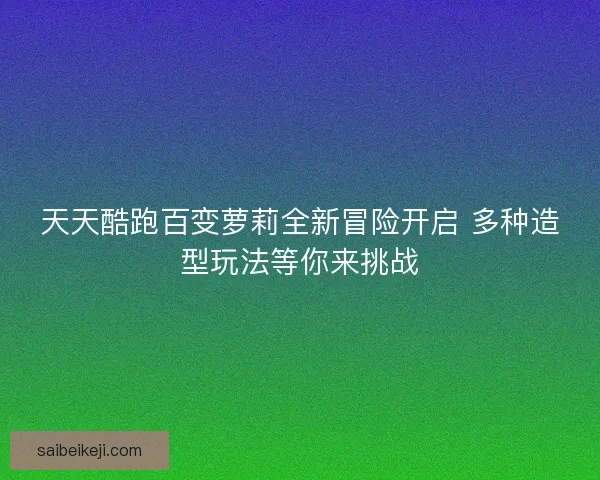 天天酷跑百变萝莉全新冒险开启 多种造型玩法等你来挑战