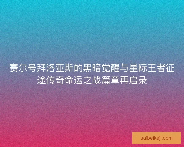赛尔号拜洛亚斯的黑暗觉醒与星际王者征途传奇命运之战篇章再启录